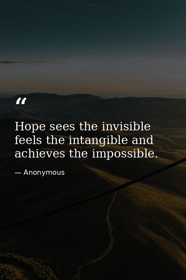 Hope sees the invisible  feels the intangible and achieves the impossible. — Anonymous