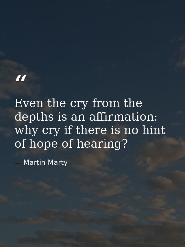 Even the cry from the depths is an affirmation: why cry if there is no hint of hope of hearing? — Martin Marty