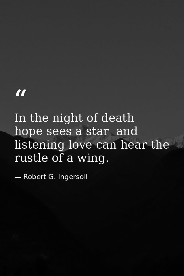 In the night of death  hope sees a star  and listening love can hear the rustle of a wing. — Robert G. Ingersoll