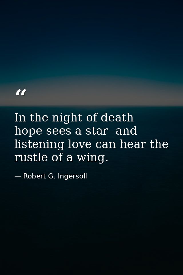 In the night of death  hope sees a star  and listening love can hear the rustle of a wing. — Robert G. Ingersoll