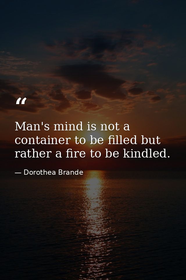 Man's mind is not a container to be filled but rather a fire to be kindled. — Dorothea Brande