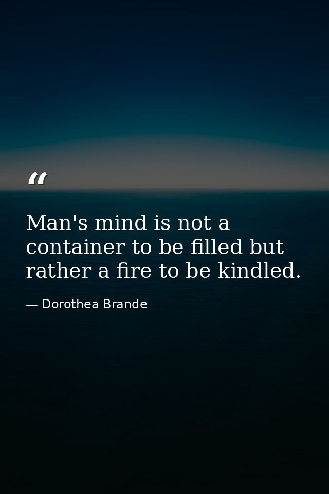 Man's mind is not a container to be filled but rather a fire to be kindled. — Dorothea Brande