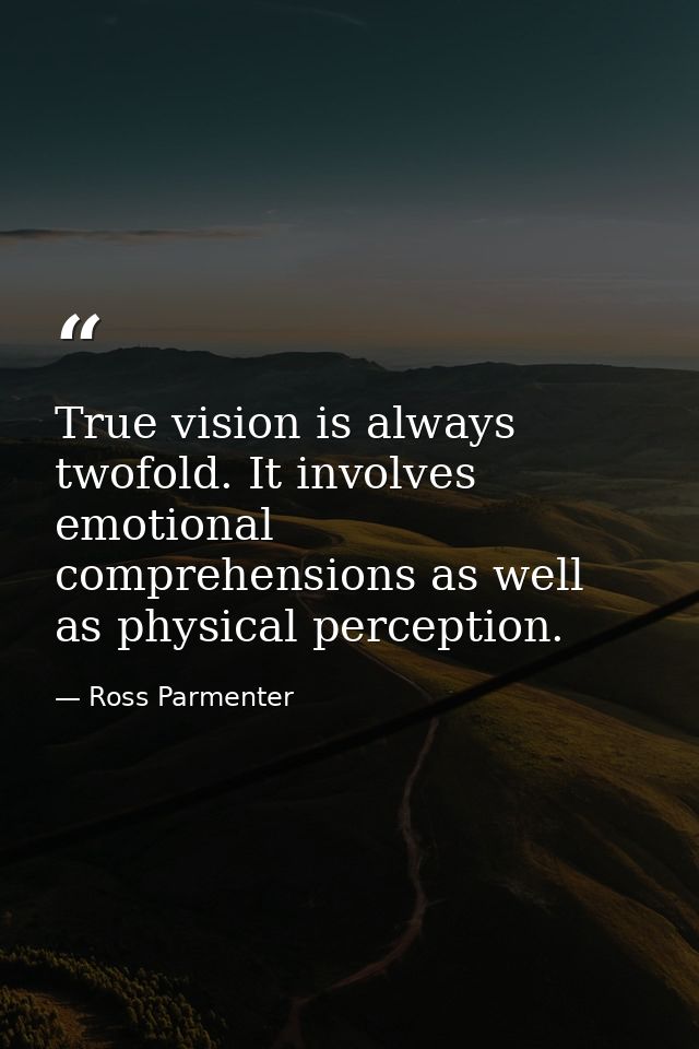 True vision is always twofold. It involves emotional comprehensions as well as physical perception. — Ross Parmenter