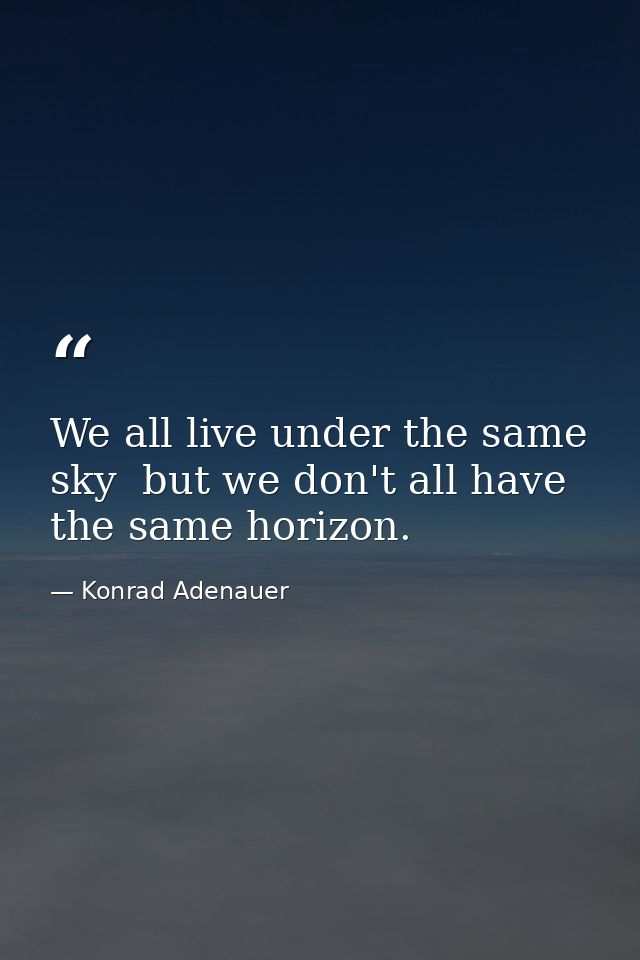 We all live under the same sky  but we don't all have the same horizon. — Konrad Adenauer