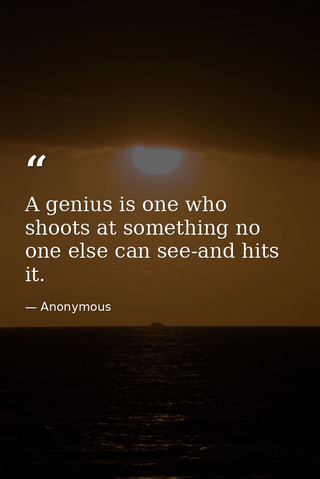 A genius is one who shoots at something no one else can see-and hits it. — Anonymous