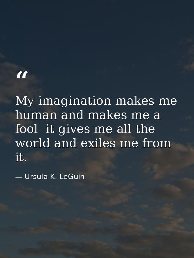 My imagination makes me human and makes me a fool  it gives me all the world and exiles me from it. — Ursula K. LeGuin