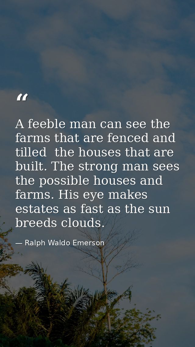 A feeble man can see the farms that are fenced and tilled  the houses that are built. The strong man sees the possible h — Ralph Waldo Emerson
