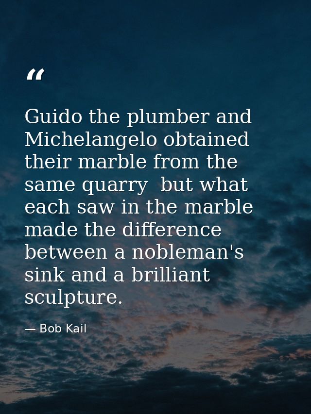 Guido the plumber and Michelangelo obtained their marble from the same quarry  but what each saw in the marble made the  — Bob Kail
