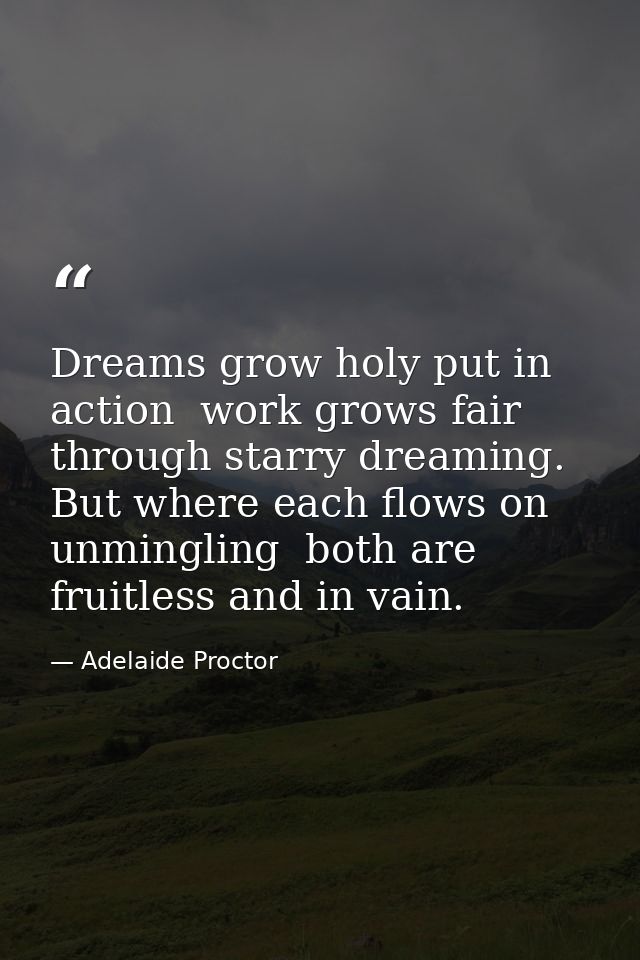 Dreams grow holy put in action  work grows fair through starry dreaming. But where each flows on unmingling  both are fr — Adelaide Proctor