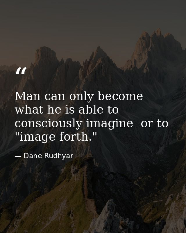 Man can only become what he is able to consciously imagine  or to "image forth." — Dane Rudhyar