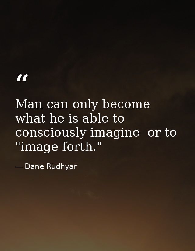 Man can only become what he is able to consciously imagine  or to "image forth." — Dane Rudhyar