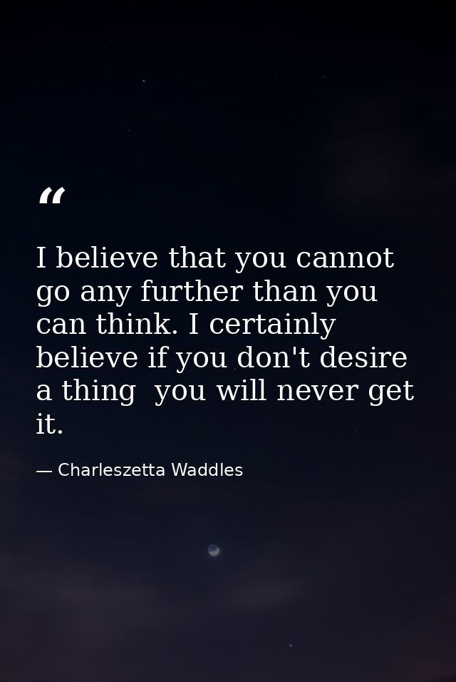 I believe that you cannot go any further than you can think. I certainly believe if you don't desire a thing  you will n — Charleszetta Waddles