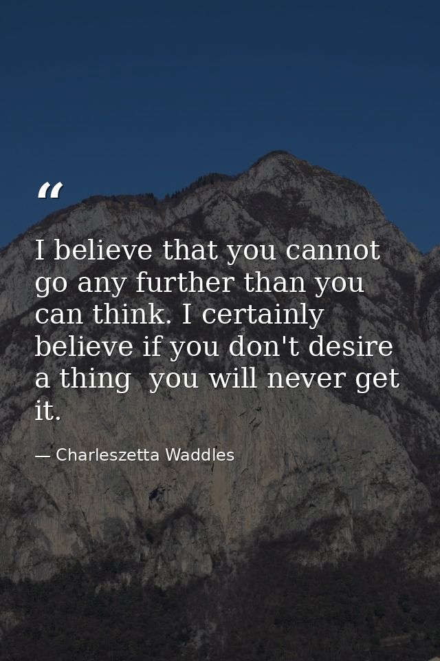I believe that you cannot go any further than you can think. I certainly believe if you don't desire a thing  you will n — Charleszetta Waddles