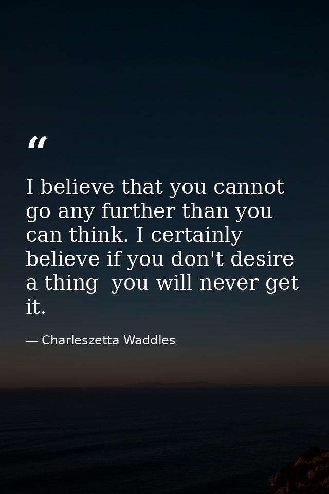 I believe that you cannot go any further than you can think. I certainly believe if you don't desire a thing  you will n — Charleszetta Waddles