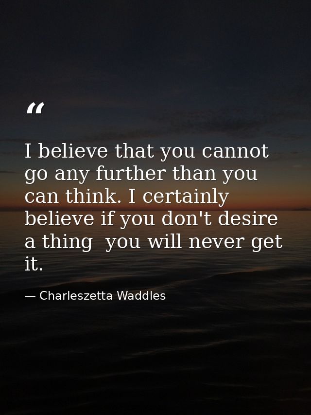 I believe that you cannot go any further than you can think. I certainly believe if you don't desire a thing  you will n — Charleszetta Waddles