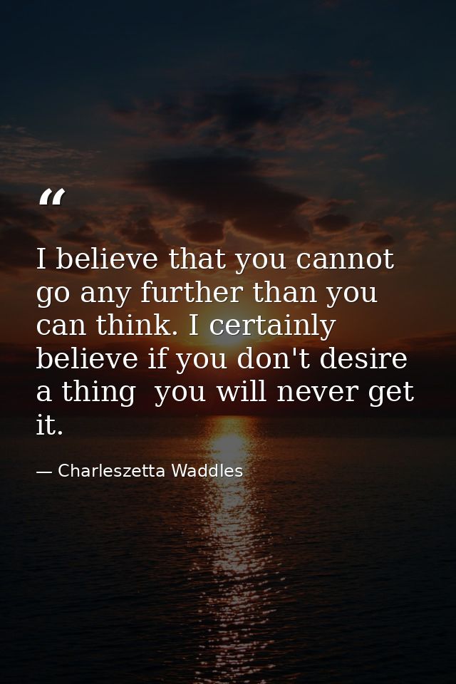 I believe that you cannot go any further than you can think. I certainly believe if you don't desire a thing  you will n — Charleszetta Waddles