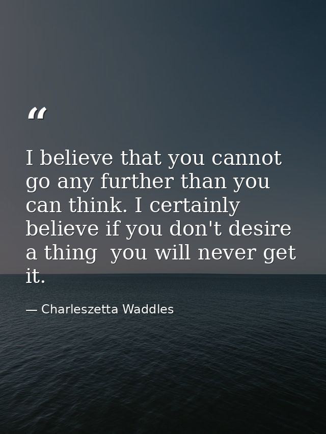 I believe that you cannot go any further than you can think. I certainly believe if you don't desire a thing  you will n — Charleszetta Waddles