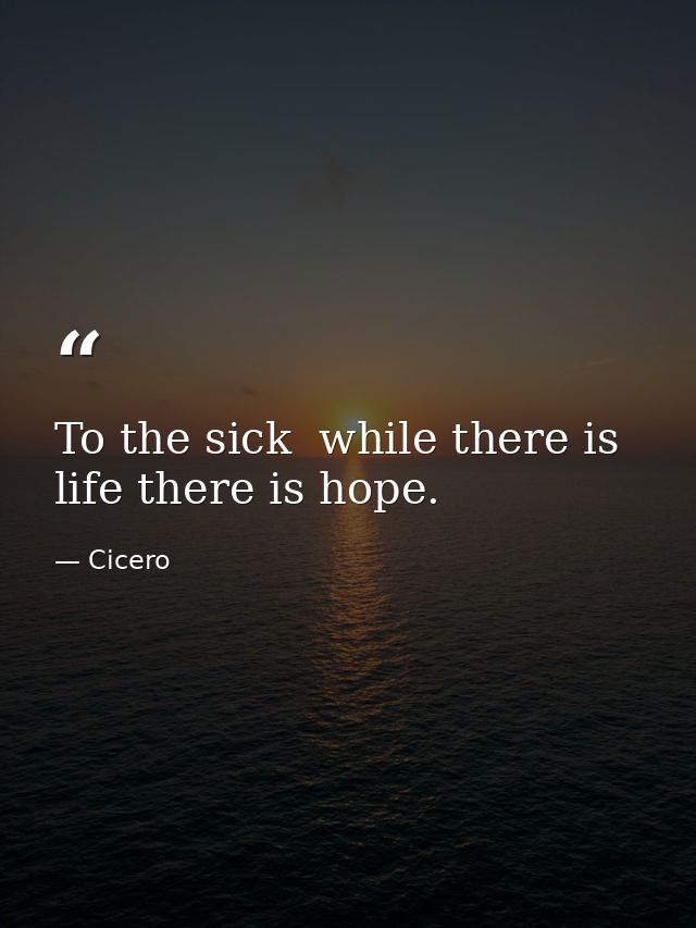 To the sick  while there is life there is hope. — Cicero