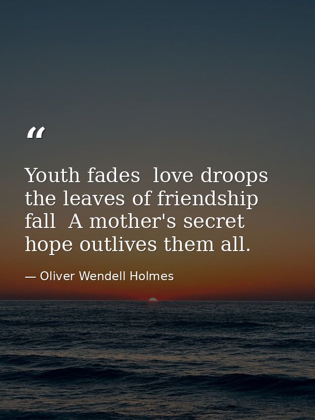 Youth fades  love droops  the leaves of friendship fall  A mother's secret hope outlives them all. — Oliver Wendell Holmes