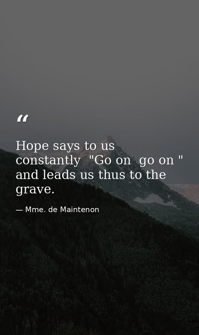 Hope says to us constantly  "Go on  go on " and leads us thus to the grave. — Mme. de Maintenon