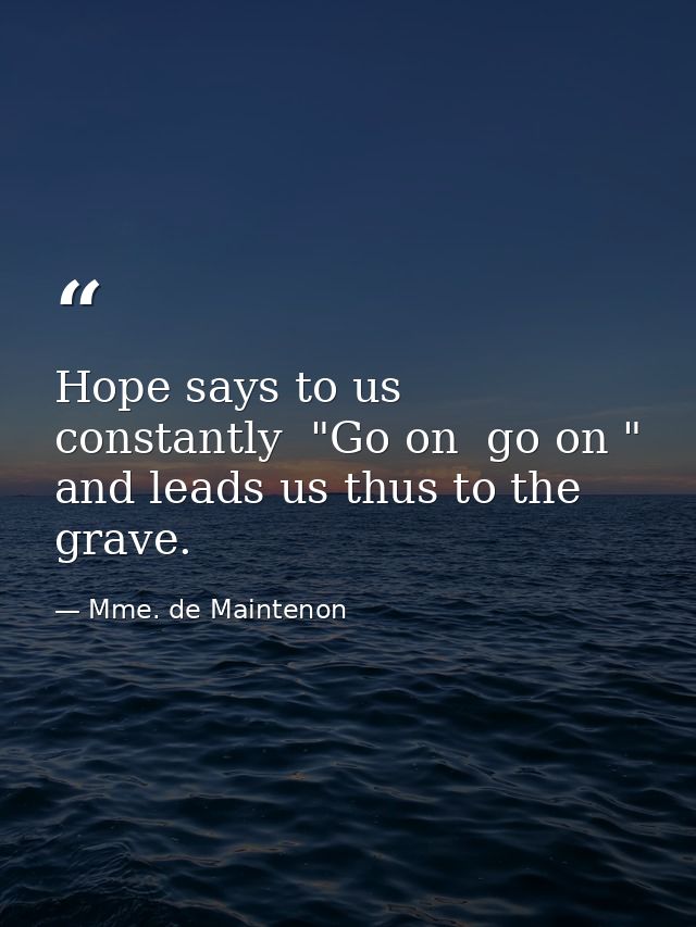 Hope says to us constantly  "Go on  go on " and leads us thus to the grave. — Mme. de Maintenon