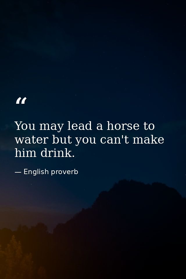 You may lead a horse to water but you can't make him drink. — English proverb