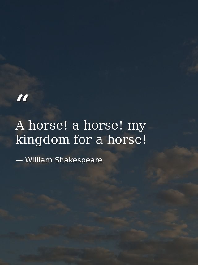 A horse! a horse! my kingdom for a horse! — William Shakespeare