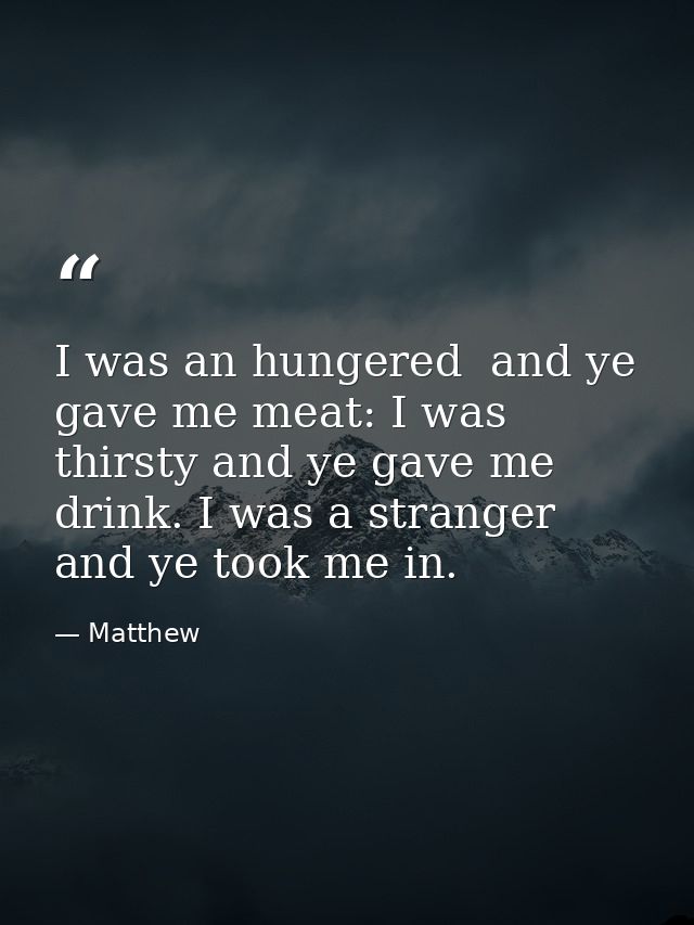 I was an hungered  and ye gave me meat: I was thirsty and ye gave me drink. I was a stranger  and ye took me in. — Matthew
