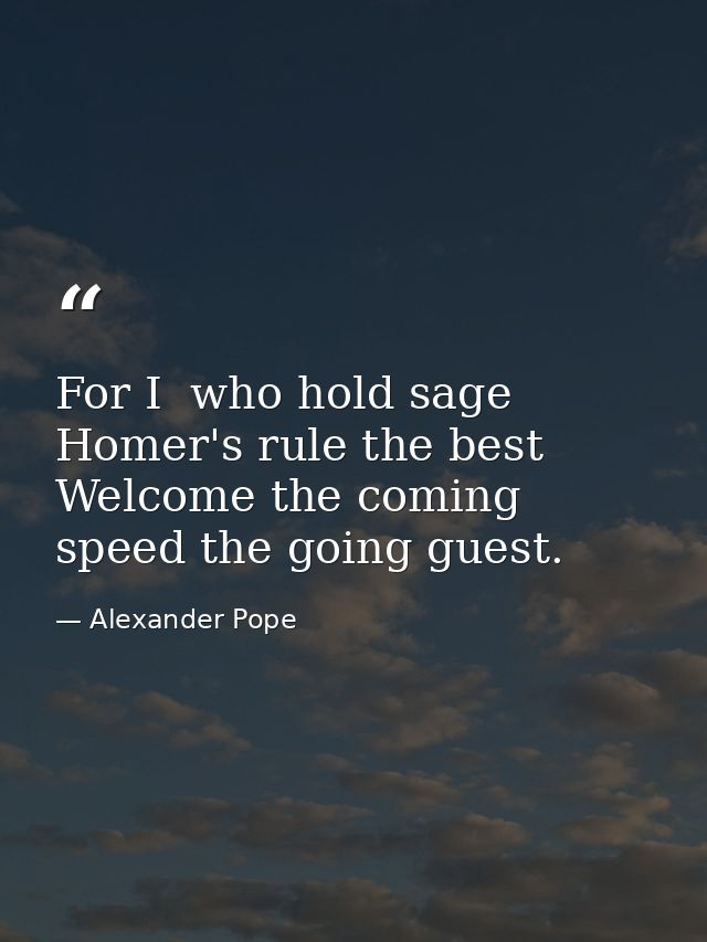 For I  who hold sage Homer's rule the best  Welcome the coming  speed the going guest. — Alexander Pope