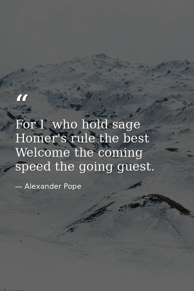 For I  who hold sage Homer's rule the best  Welcome the coming  speed the going guest. — Alexander Pope