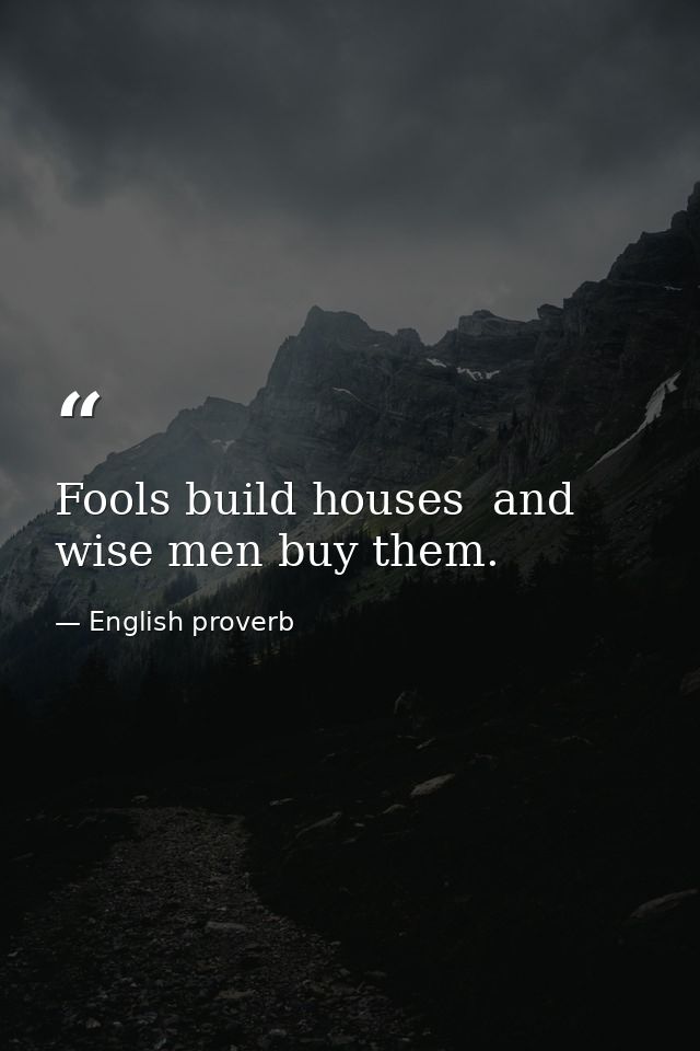 Fools build houses  and wise men buy them. — English proverb