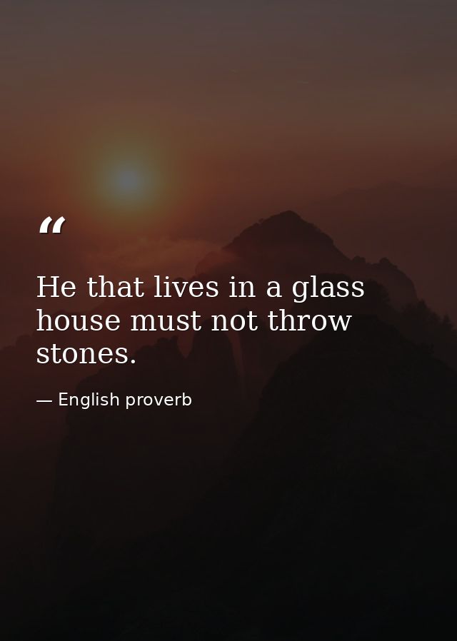He that lives in a glass house must not throw stones. — English proverb