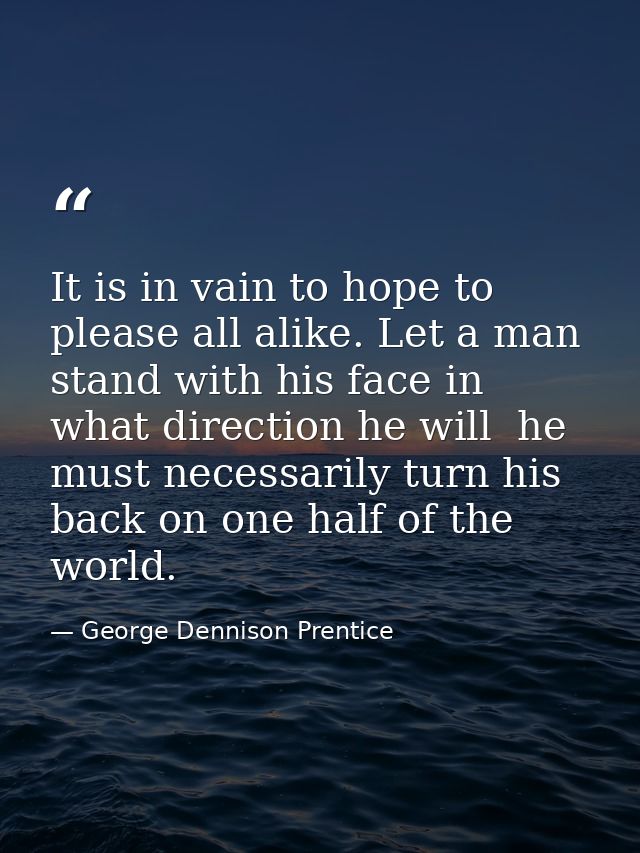 It is in vain to hope to please all alike. Let a man stand with his face in what direction he will  he must necessarily  — George Dennison Prentice