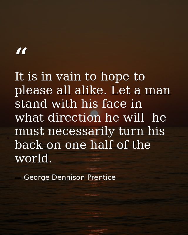 It is in vain to hope to please all alike. Let a man stand with his face in what direction he will  he must necessarily  — George Dennison Prentice