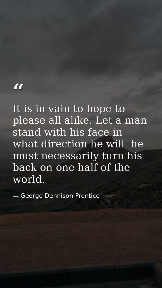 It is in vain to hope to please all alike. Let a man stand with his face in what direction he will  he must necessarily  — George Dennison Prentice