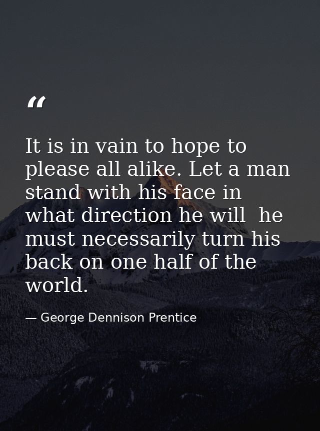 It is in vain to hope to please all alike. Let a man stand with his face in what direction he will  he must necessarily  — George Dennison Prentice