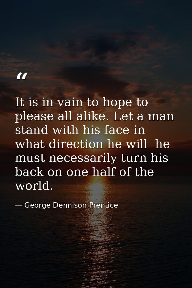 It is in vain to hope to please all alike. Let a man stand with his face in what direction he will  he must necessarily  — George Dennison Prentice
