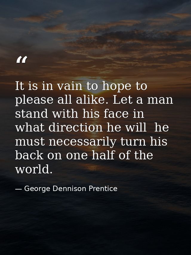It is in vain to hope to please all alike. Let a man stand with his face in what direction he will  he must necessarily  — George Dennison Prentice