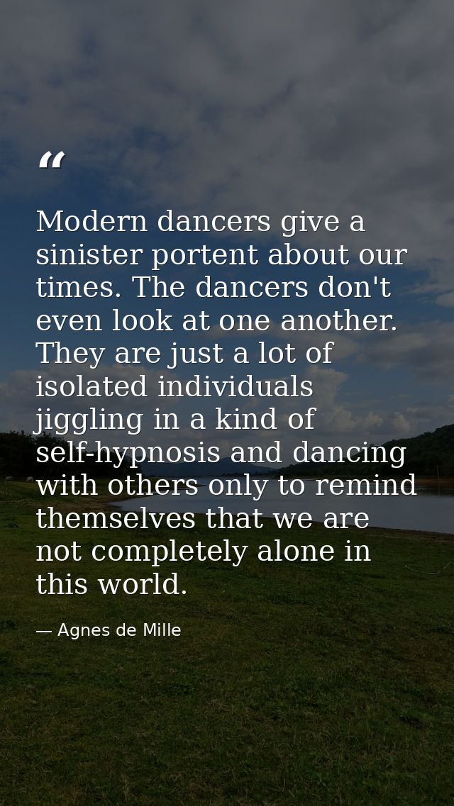 Modern dancers give a sinister portent about our times. The dancers don't even look at one another. They are just a lot  — Agnes de Mille