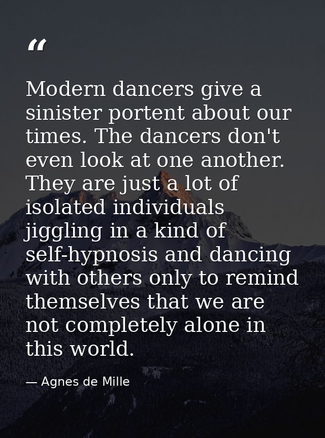 Modern dancers give a sinister portent about our times. The dancers don't even look at one another. They are just a lot  — Agnes de Mille