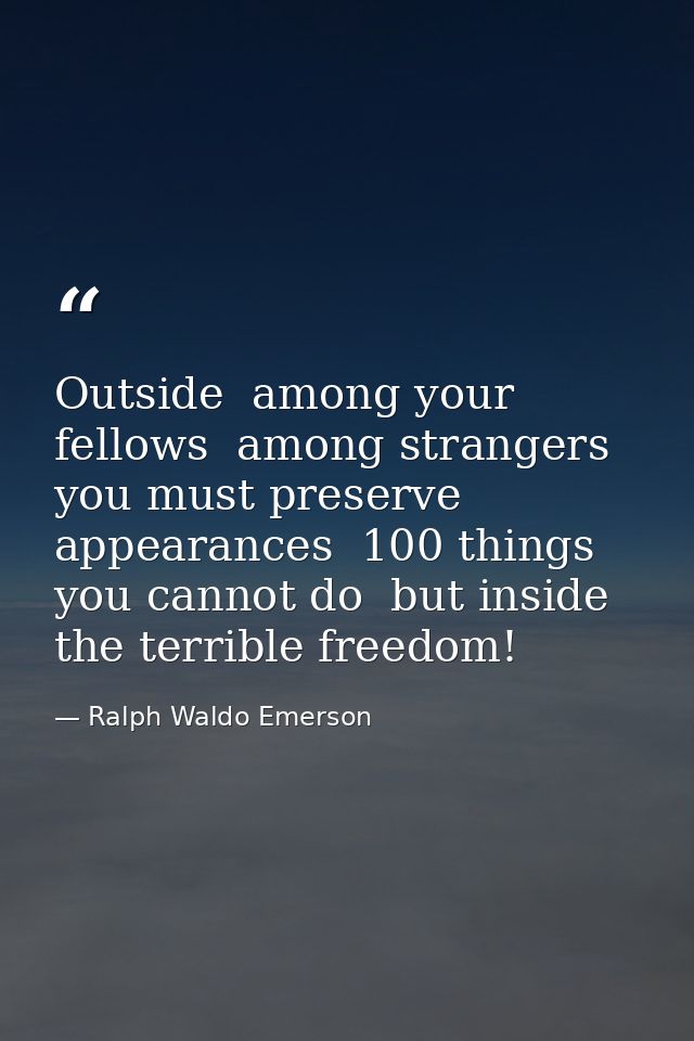 Outside  among your fellows  among strangers  you must preserve appearances  100 things you cannot do  but inside  the t — Ralph Waldo Emerson