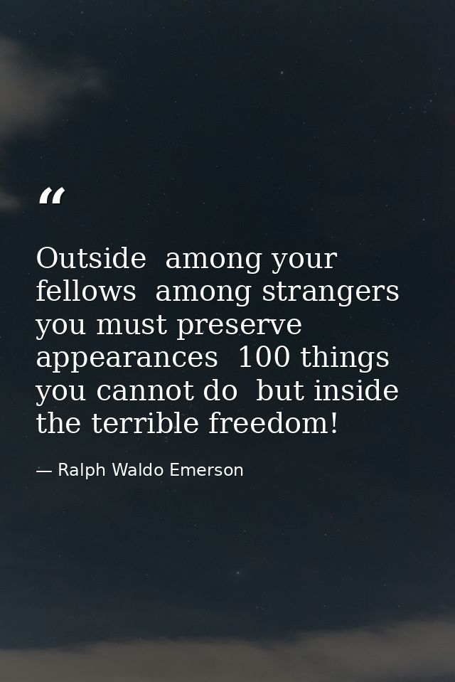 Outside  among your fellows  among strangers  you must preserve appearances  100 things you cannot do  but inside  the t — Ralph Waldo Emerson