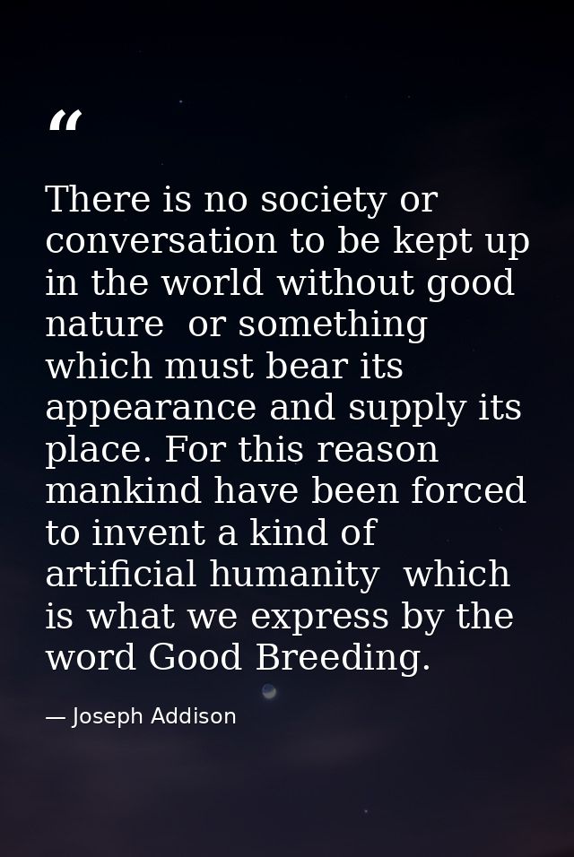 There is no society or conversation to be kept up in the world without good nature  or something which must bear its app — Joseph Addison