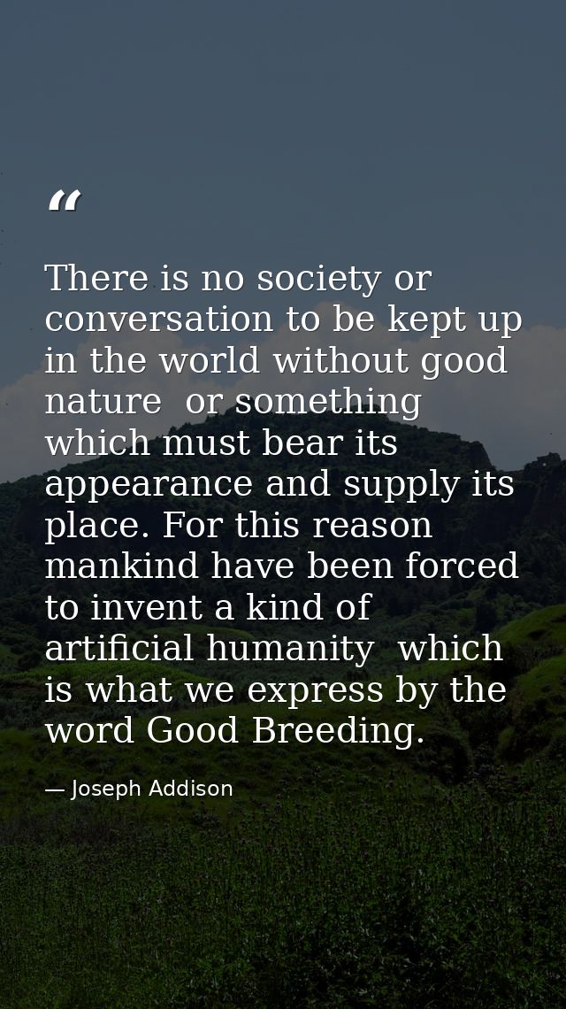 There is no society or conversation to be kept up in the world without good nature  or something which must bear its app — Joseph Addison
