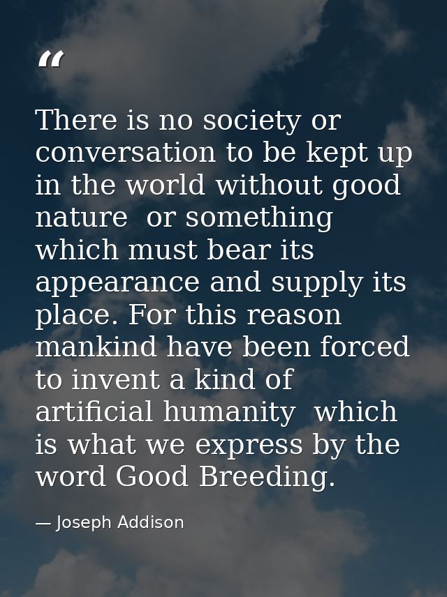 There is no society or conversation to be kept up in the world without good nature  or something which must bear its app — Joseph Addison