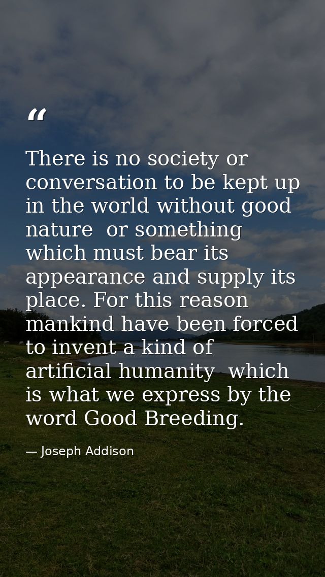There is no society or conversation to be kept up in the world without good nature  or something which must bear its app — Joseph Addison
