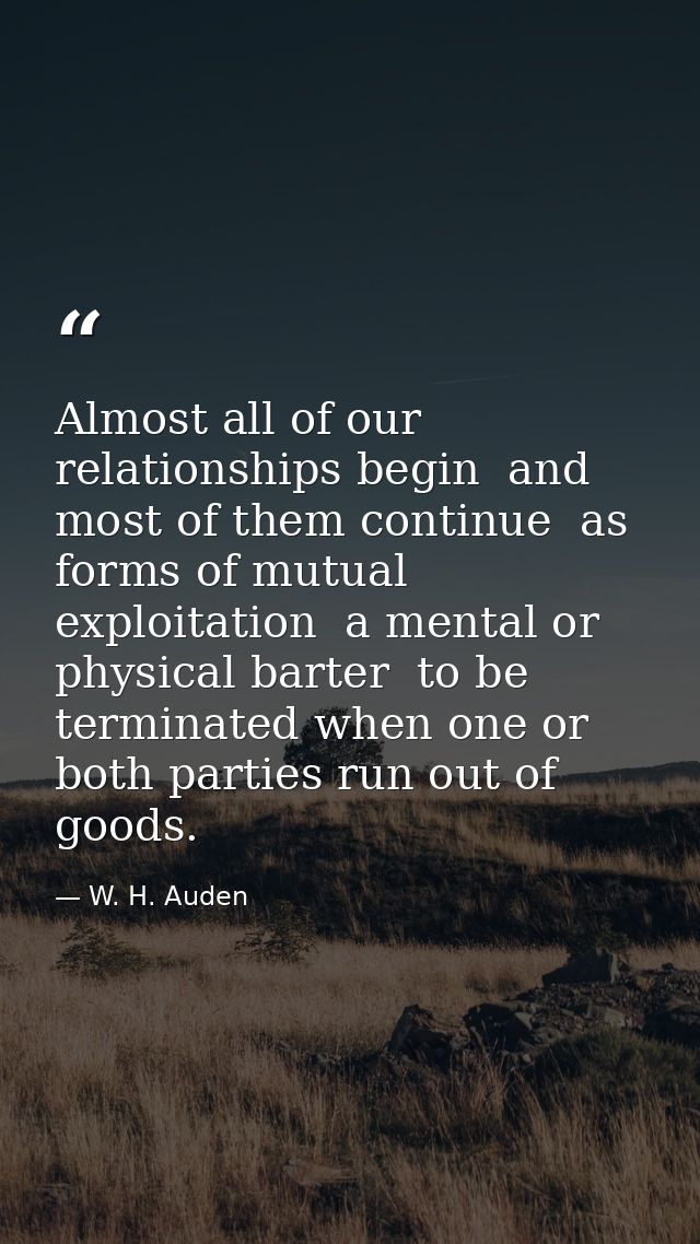 Almost all of our relationships begin  and most of them continue  as forms of mutual exploitation  a mental or physical  — W. H. Auden