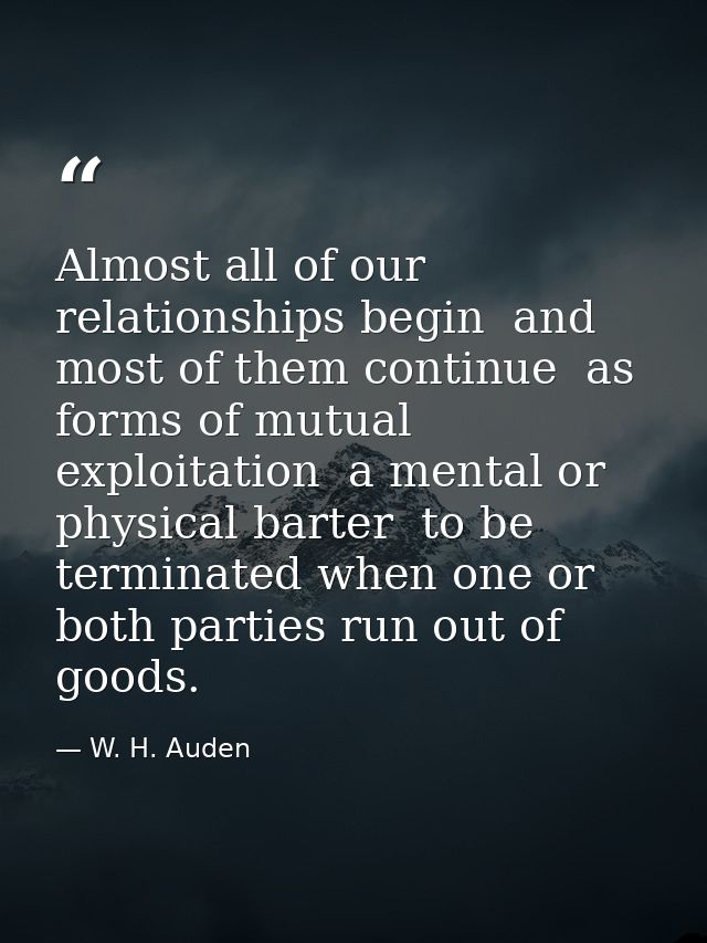 Almost all of our relationships begin  and most of them continue  as forms of mutual exploitation  a mental or physical  — W. H. Auden
