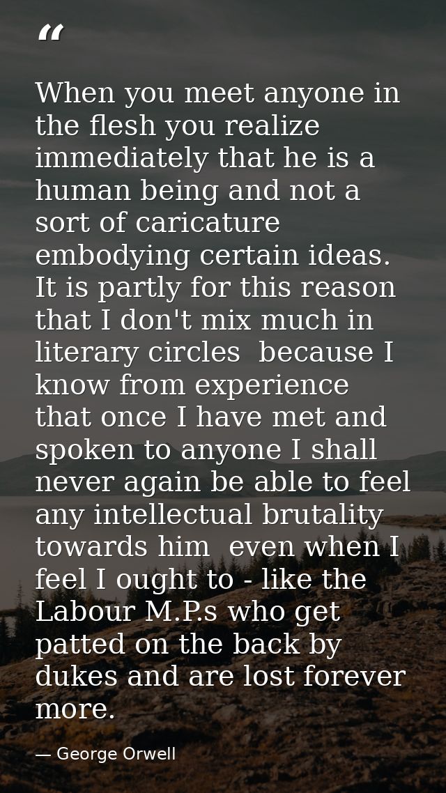 When you meet anyone in the flesh you realize immediately that he is a human being and not a sort of caricature embodyin — George Orwell