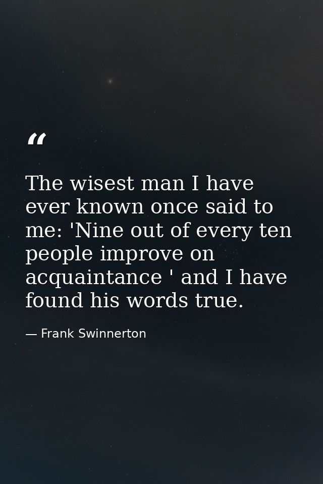 The wisest man I have ever known once said to me: 'Nine out of every ten people improve on acquaintance ' and I have fou — Frank Swinnerton